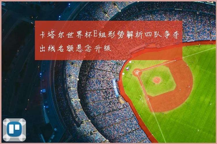 卡塔尔世界杯E组形势解析四队争夺出线名额悬念升级