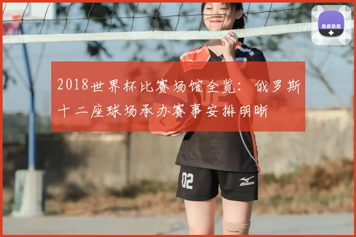 2018世界杯比赛场馆全览：俄罗斯十二座球场承办赛事安排明晰