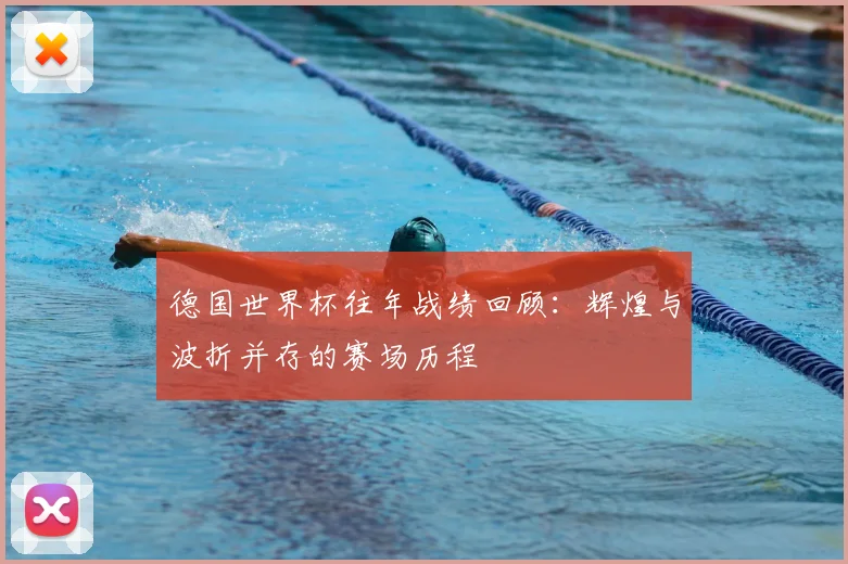 德国世界杯往年战绩回顾:辉煌与波折并存的赛场历程