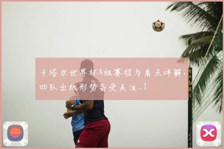 卡塔尔世界杯A组赛程与看点详解,四队出线形势备受关注_1