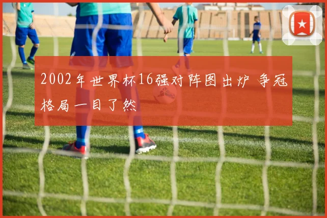2002年世界杯16强对阵图出炉 争冠格局一目了然