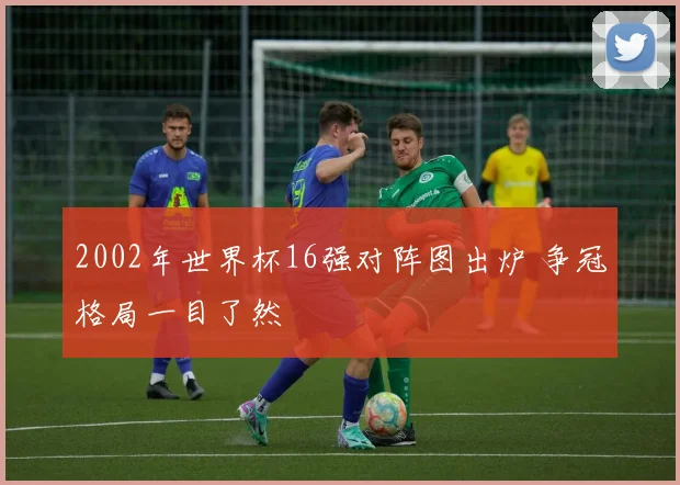 2002年世界杯16强对阵图出炉 争冠格局一目了然