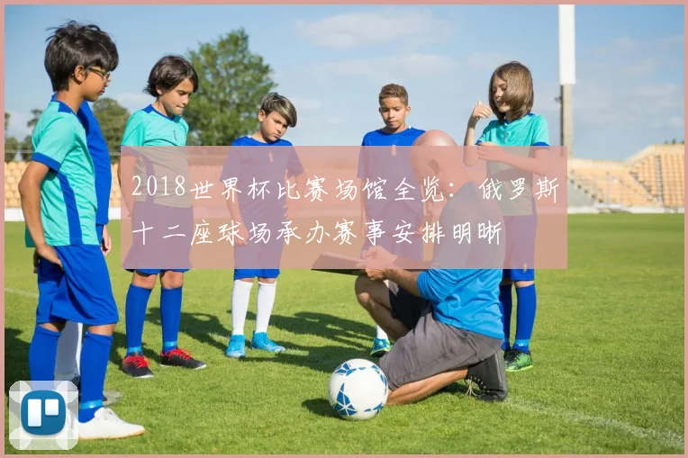 2018世界杯比赛场馆全览：俄罗斯十二座球场承办赛事安排明晰