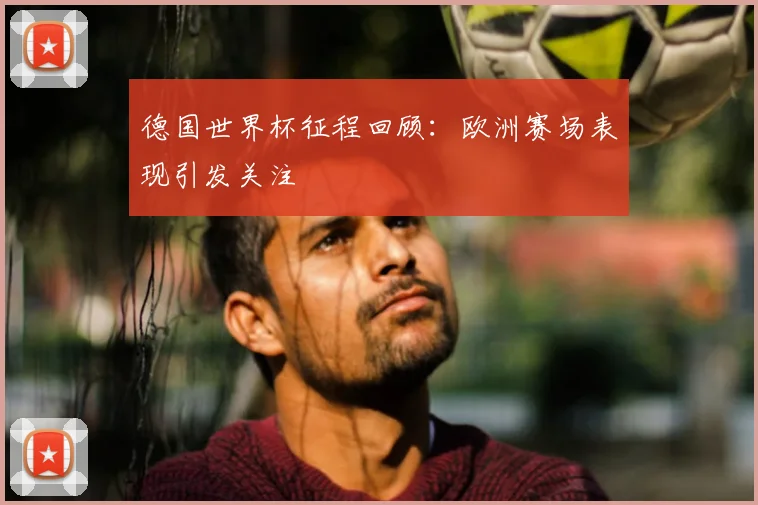 德国世界杯征程回顾:欧洲赛场表现引发关注