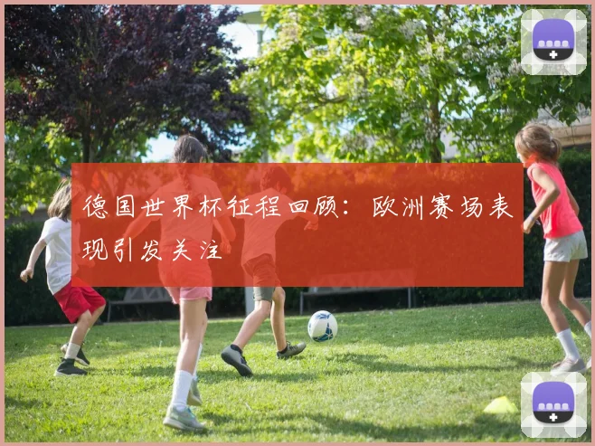 德国世界杯征程回顾：欧洲赛场表现引发关注