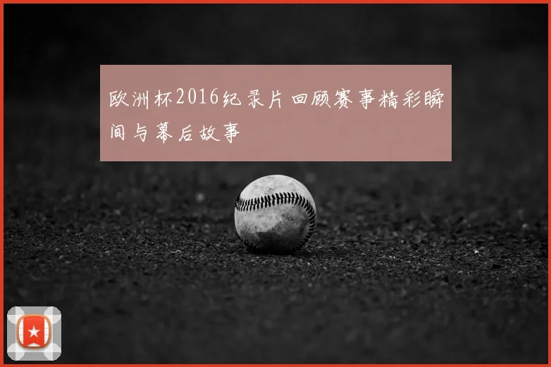 欧洲杯2016纪录片回顾赛事精彩瞬间与幕后故事