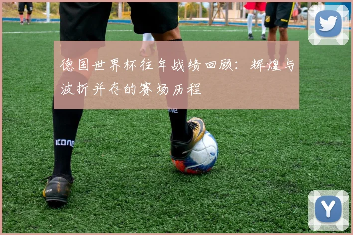德国世界杯往年战绩回顾：辉煌与波折并存的赛场历程
