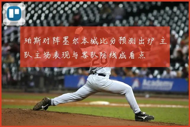 珀斯对阵墨尔本城比分预测出炉 主队主场表现与客队防线成看点