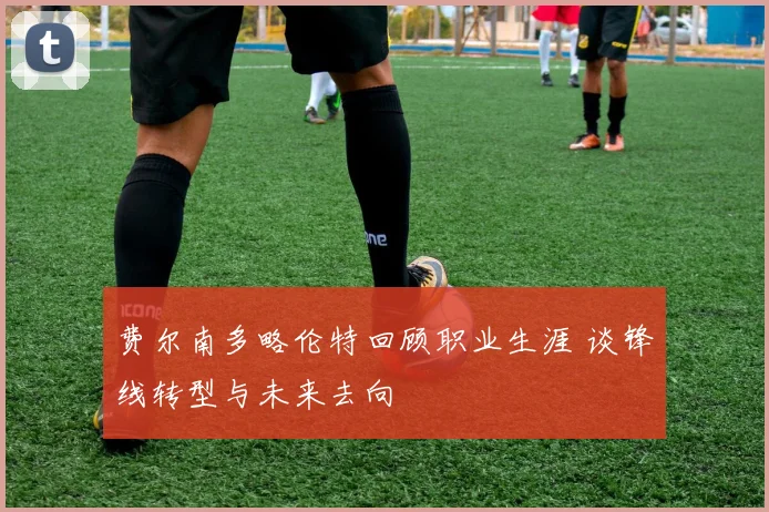 费尔南多略伦特回顾职业生涯 谈锋线转型与未来去向