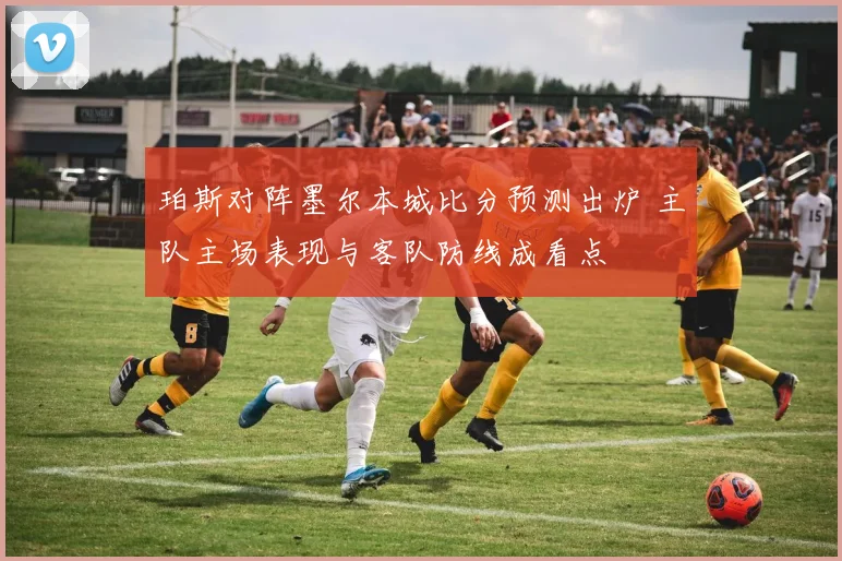 珀斯对阵墨尔本城比分预测出炉 主队主场表现与客队防线成看点
