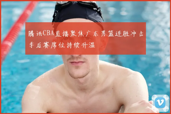 腾讯CBA直播聚焦广东男篮连胜冲击季后赛席位持续升温