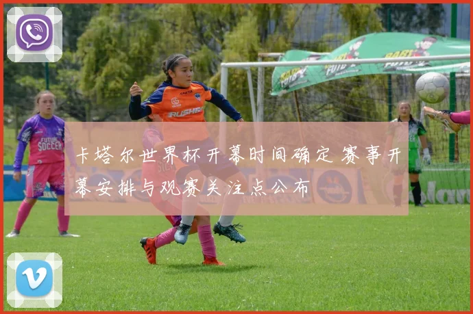 卡塔尔世界杯开幕时间确定 赛事开幕安排与观赛关注点公布